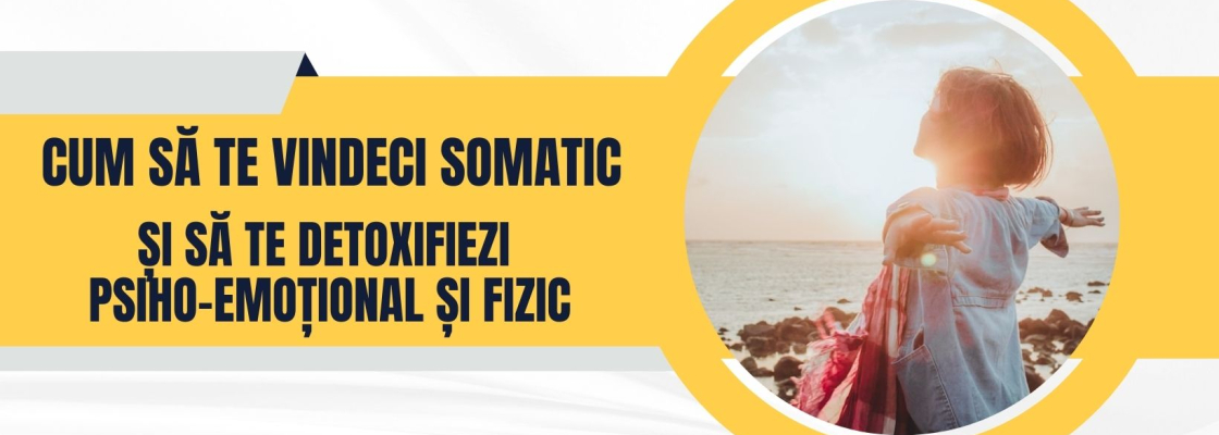 Cum sa te vindeci somatic si sa te detoxifiezi psiho-emoțional și fizic